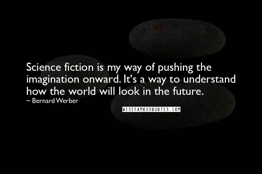 Bernard Werber Quotes: Science fiction is my way of pushing the imagination onward. It's a way to understand how the world will look in the future.