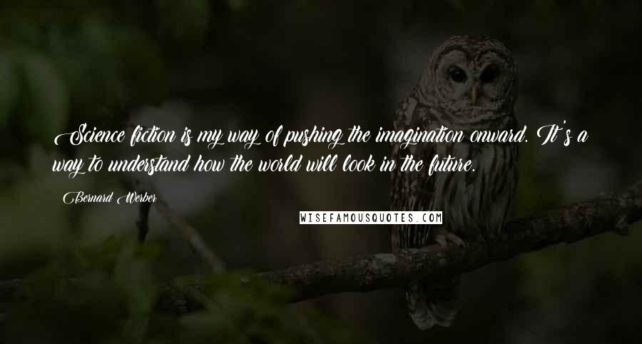Bernard Werber Quotes: Science fiction is my way of pushing the imagination onward. It's a way to understand how the world will look in the future.