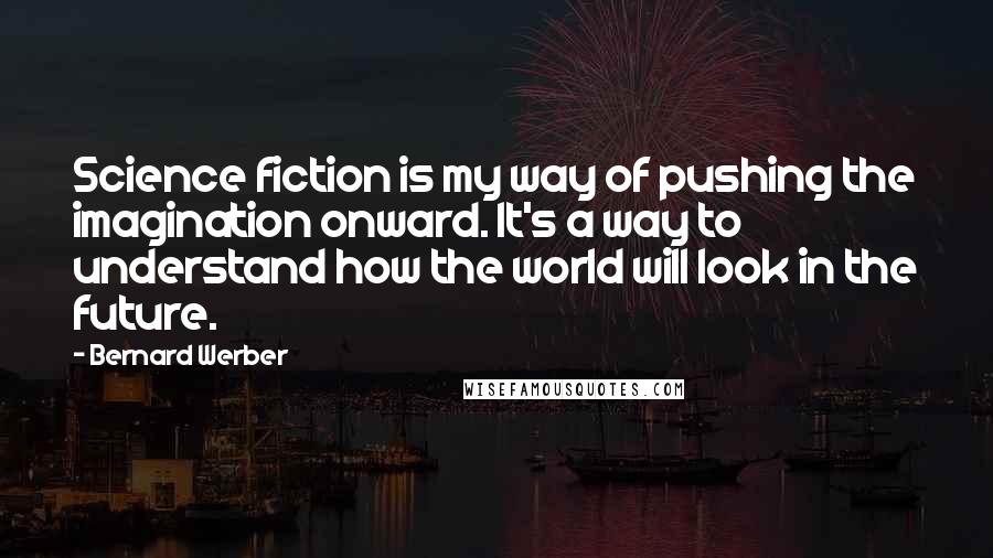 Bernard Werber Quotes: Science fiction is my way of pushing the imagination onward. It's a way to understand how the world will look in the future.