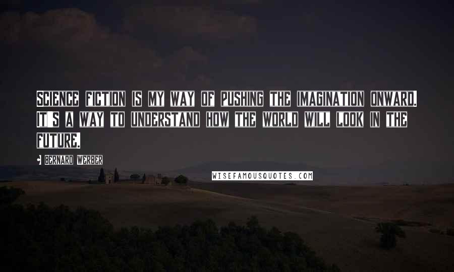 Bernard Werber Quotes: Science fiction is my way of pushing the imagination onward. It's a way to understand how the world will look in the future.