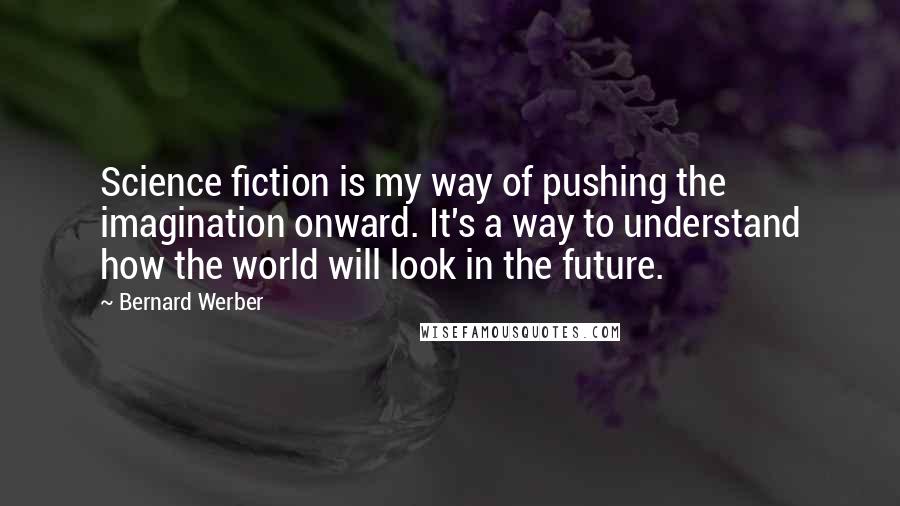 Bernard Werber Quotes: Science fiction is my way of pushing the imagination onward. It's a way to understand how the world will look in the future.