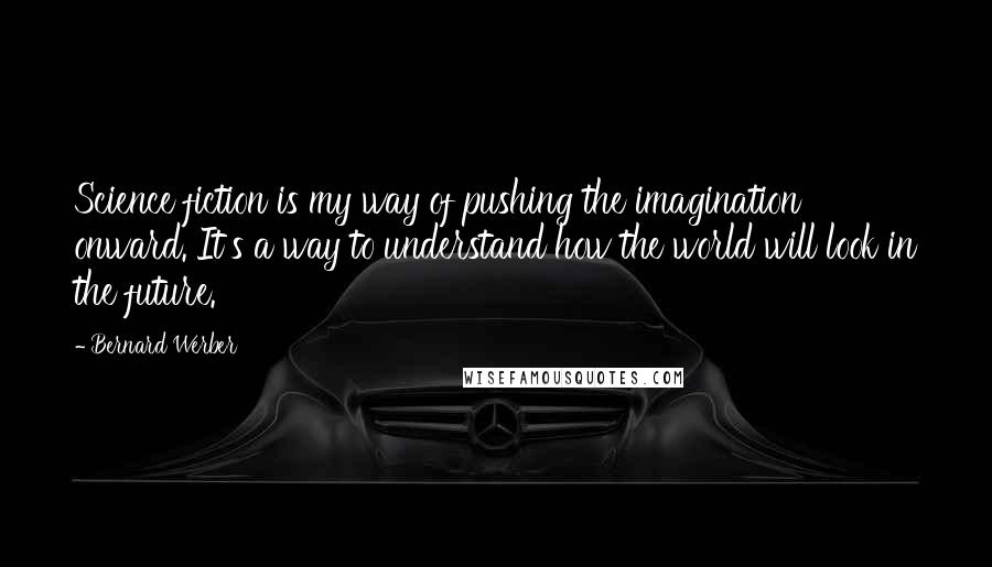 Bernard Werber Quotes: Science fiction is my way of pushing the imagination onward. It's a way to understand how the world will look in the future.