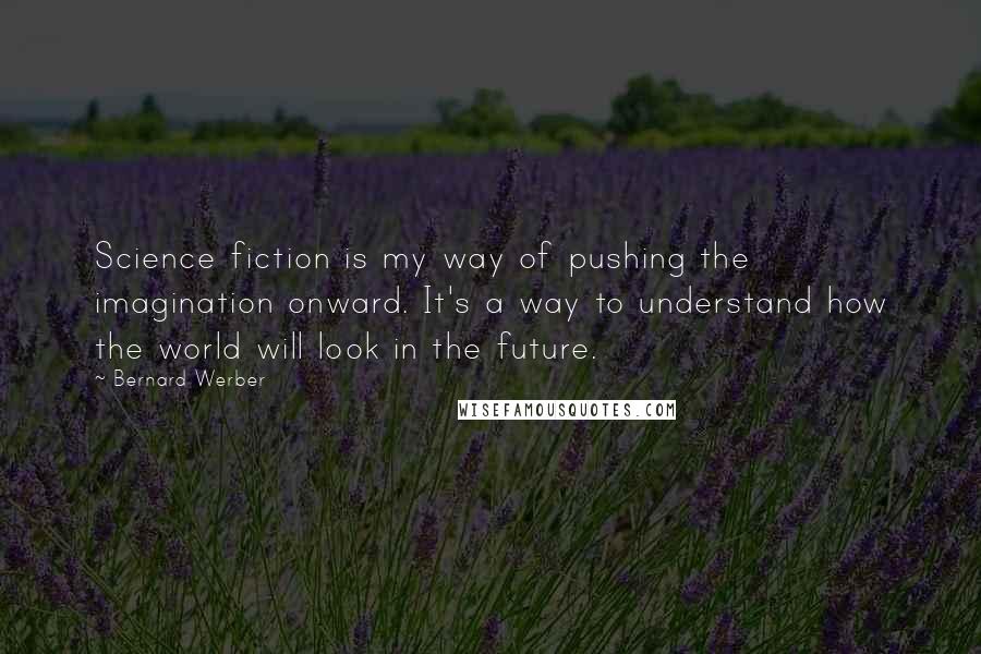 Bernard Werber Quotes: Science fiction is my way of pushing the imagination onward. It's a way to understand how the world will look in the future.