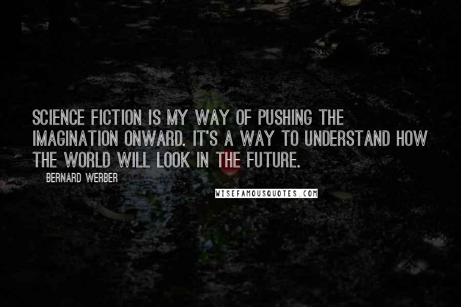 Bernard Werber Quotes: Science fiction is my way of pushing the imagination onward. It's a way to understand how the world will look in the future.