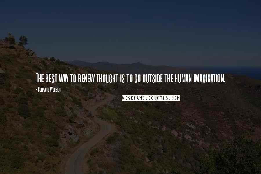 Bernard Werber Quotes: The best way to renew thought is to go outside the human imagination.