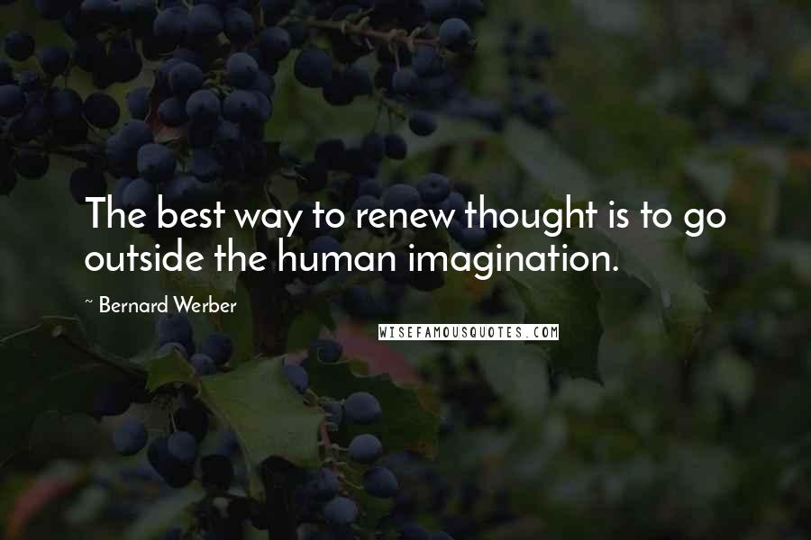 Bernard Werber Quotes: The best way to renew thought is to go outside the human imagination.