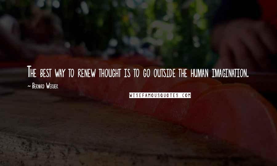 Bernard Werber Quotes: The best way to renew thought is to go outside the human imagination.