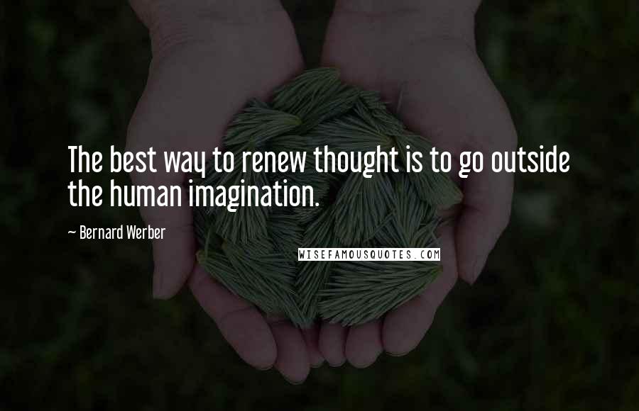 Bernard Werber Quotes: The best way to renew thought is to go outside the human imagination.