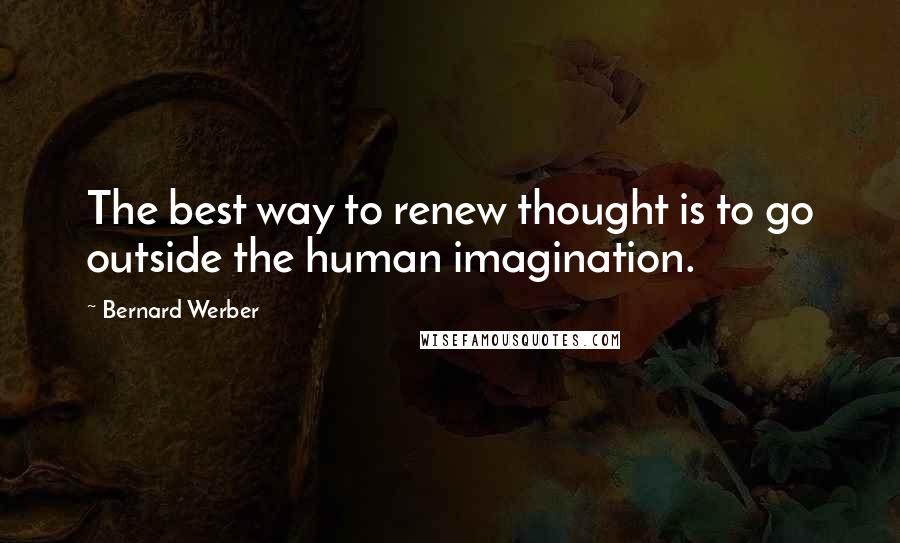 Bernard Werber Quotes: The best way to renew thought is to go outside the human imagination.