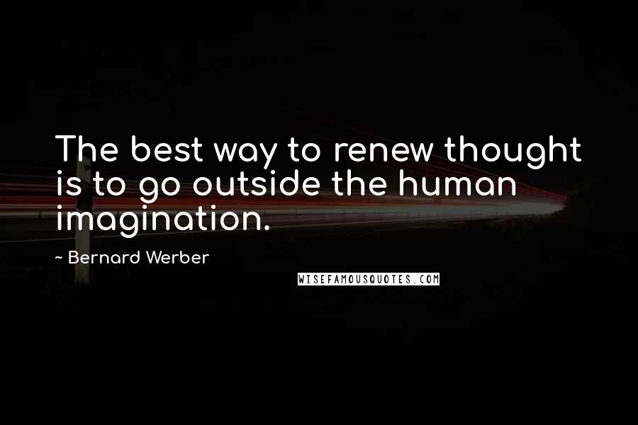 Bernard Werber Quotes: The best way to renew thought is to go outside the human imagination.