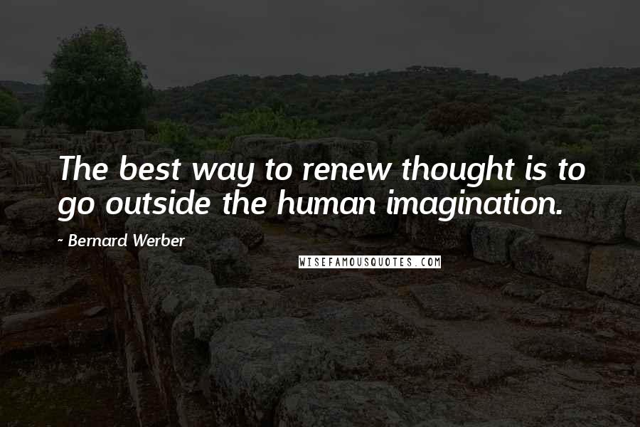 Bernard Werber Quotes: The best way to renew thought is to go outside the human imagination.