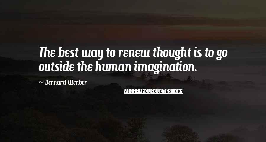 Bernard Werber Quotes: The best way to renew thought is to go outside the human imagination.