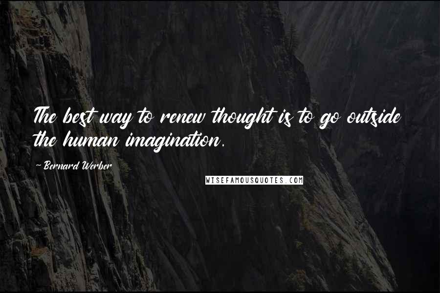 Bernard Werber Quotes: The best way to renew thought is to go outside the human imagination.