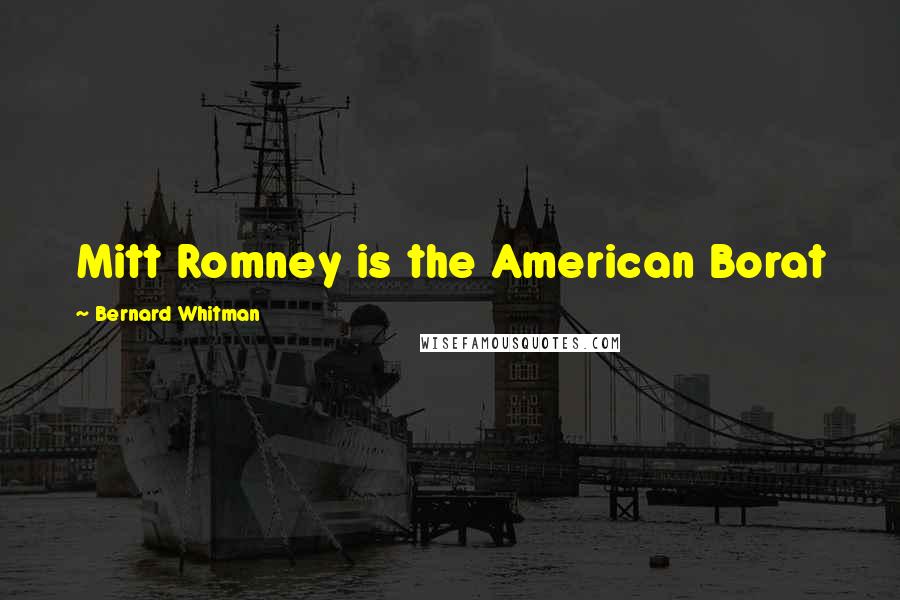 Bernard Whitman Quotes: Mitt Romney is the American Borat