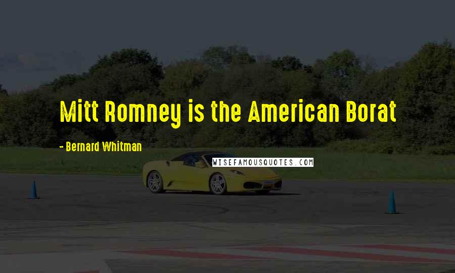 Bernard Whitman Quotes: Mitt Romney is the American Borat