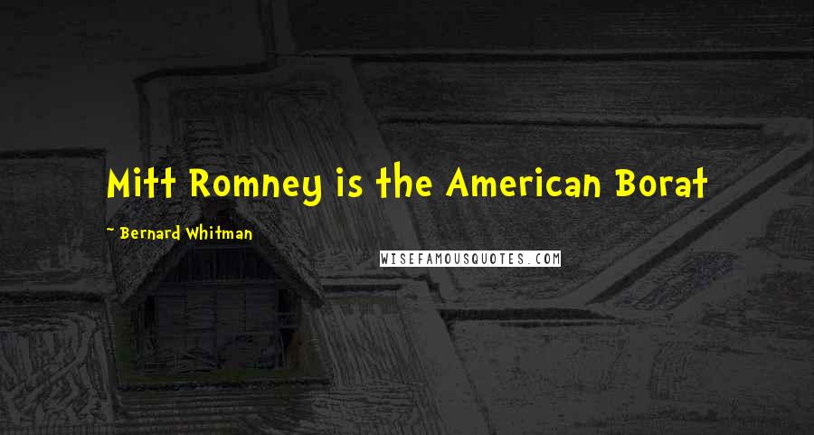 Bernard Whitman Quotes: Mitt Romney is the American Borat