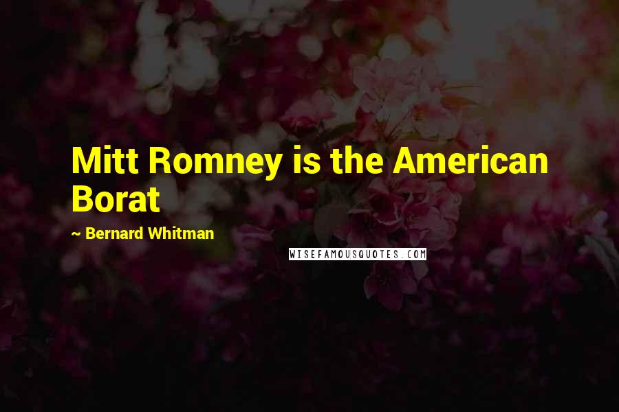 Bernard Whitman Quotes: Mitt Romney is the American Borat