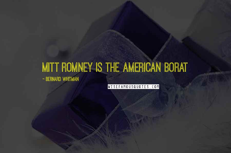 Bernard Whitman Quotes: Mitt Romney is the American Borat