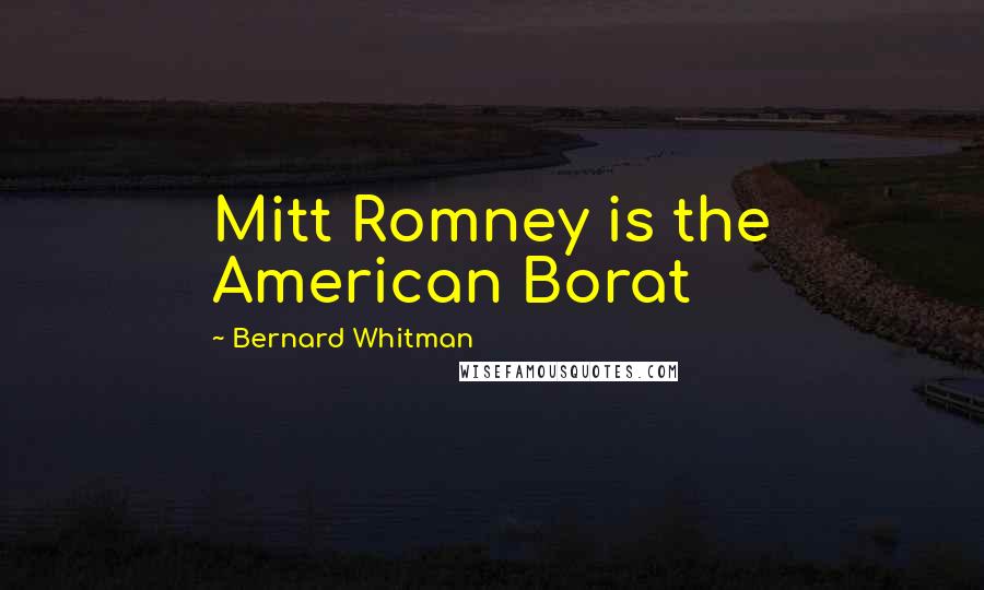 Bernard Whitman Quotes: Mitt Romney is the American Borat