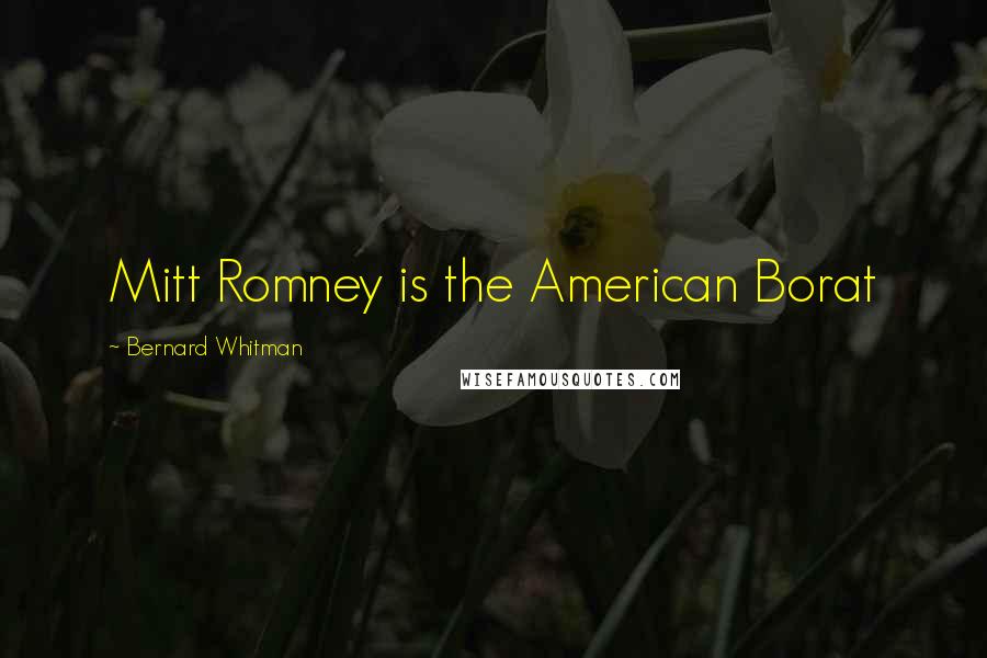 Bernard Whitman Quotes: Mitt Romney is the American Borat