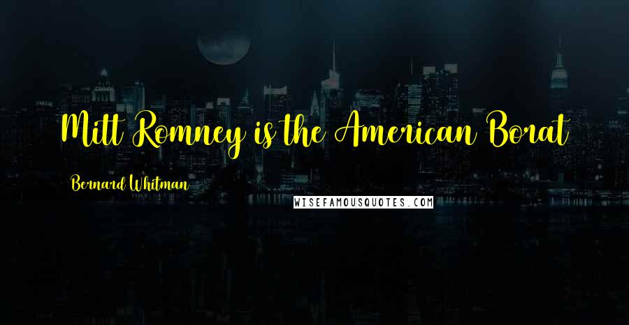 Bernard Whitman Quotes: Mitt Romney is the American Borat