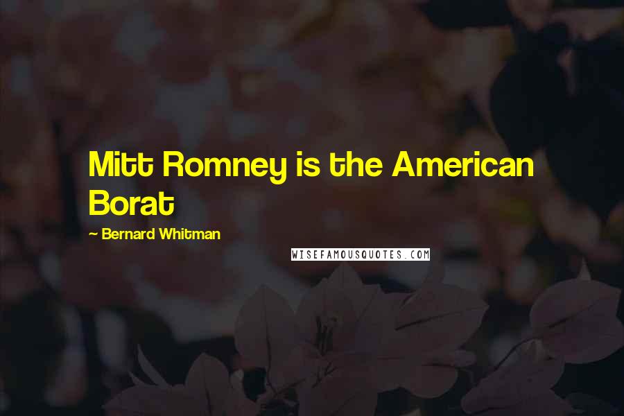 Bernard Whitman Quotes: Mitt Romney is the American Borat