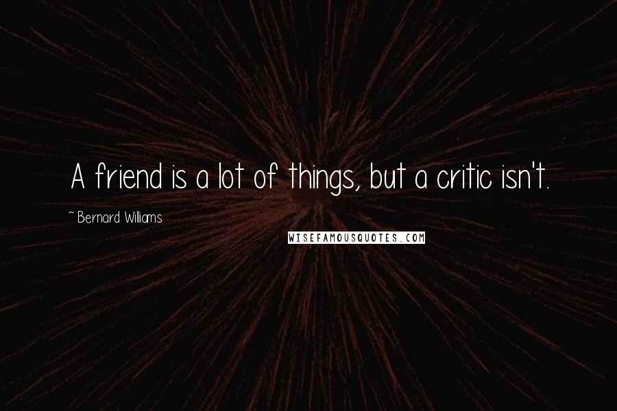 Bernard Williams Quotes: A friend is a lot of things, but a critic isn't.