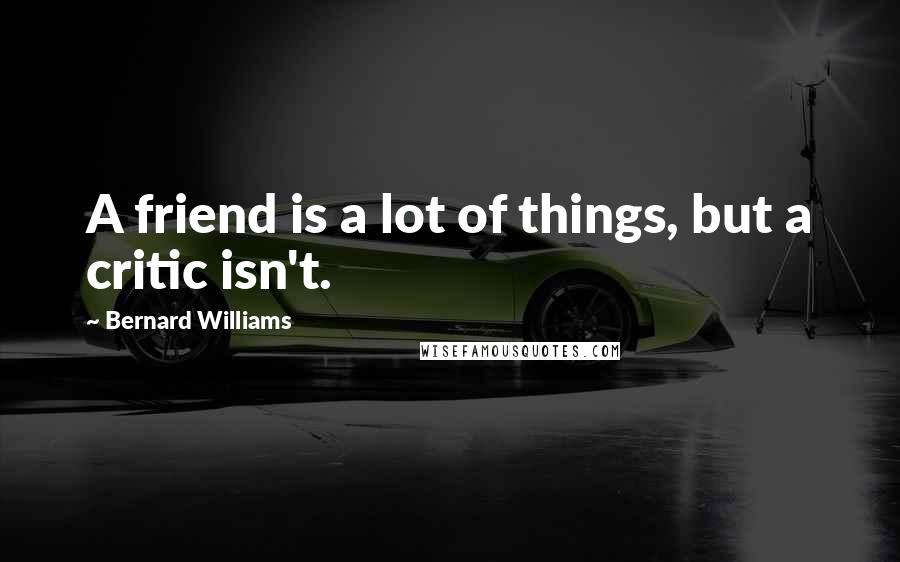 Bernard Williams Quotes: A friend is a lot of things, but a critic isn't.