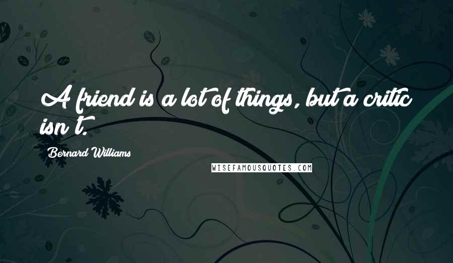 Bernard Williams Quotes: A friend is a lot of things, but a critic isn't.