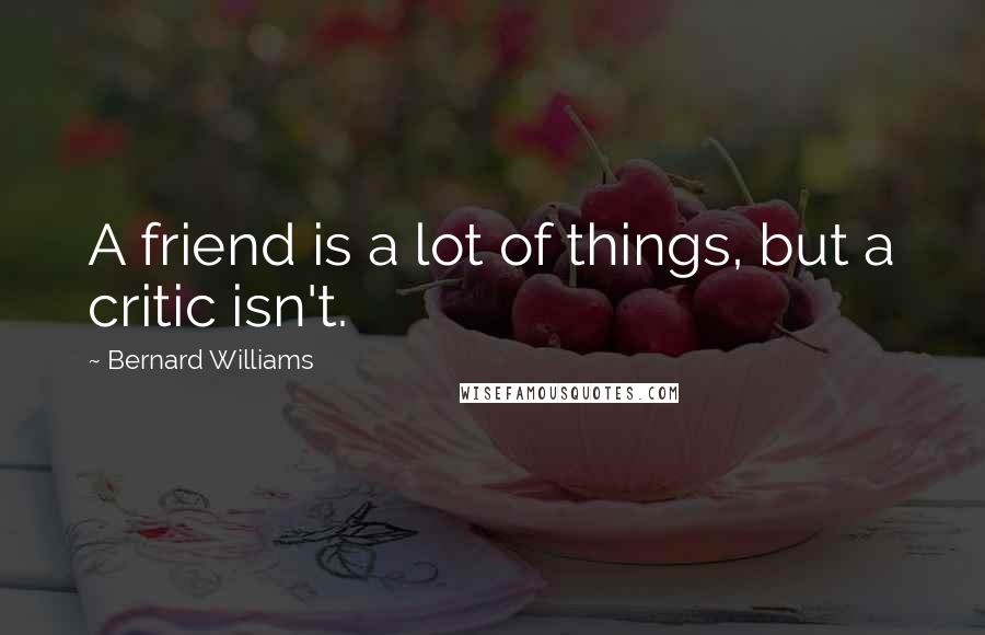 Bernard Williams Quotes: A friend is a lot of things, but a critic isn't.
