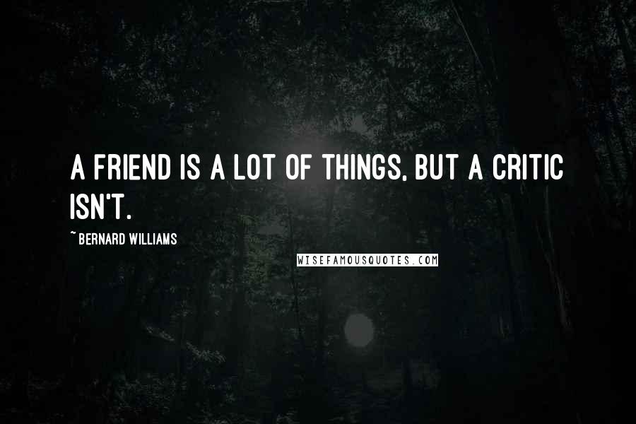 Bernard Williams Quotes: A friend is a lot of things, but a critic isn't.