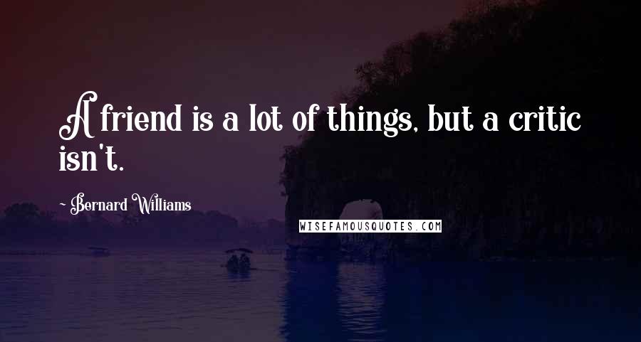 Bernard Williams Quotes: A friend is a lot of things, but a critic isn't.