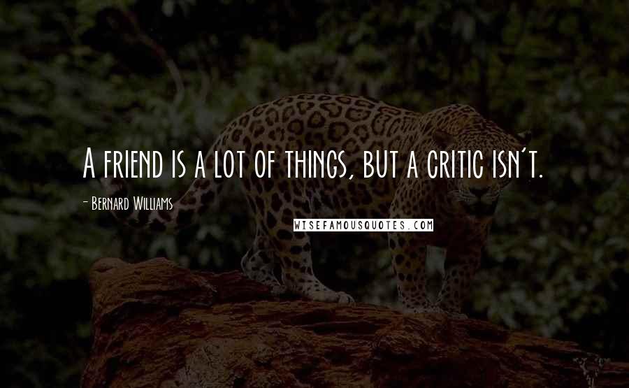 Bernard Williams Quotes: A friend is a lot of things, but a critic isn't.