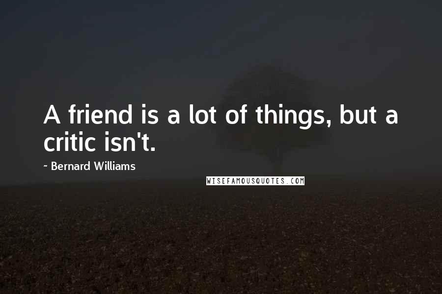 Bernard Williams Quotes: A friend is a lot of things, but a critic isn't.