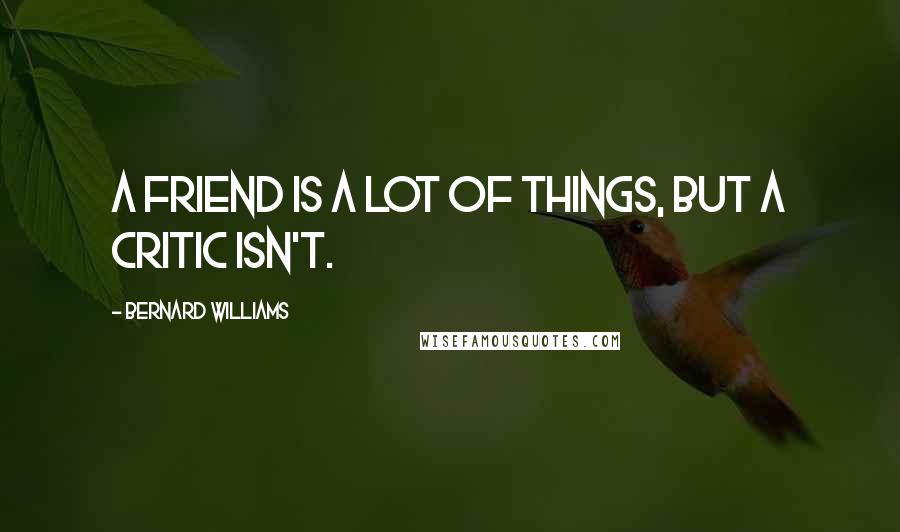 Bernard Williams Quotes: A friend is a lot of things, but a critic isn't.