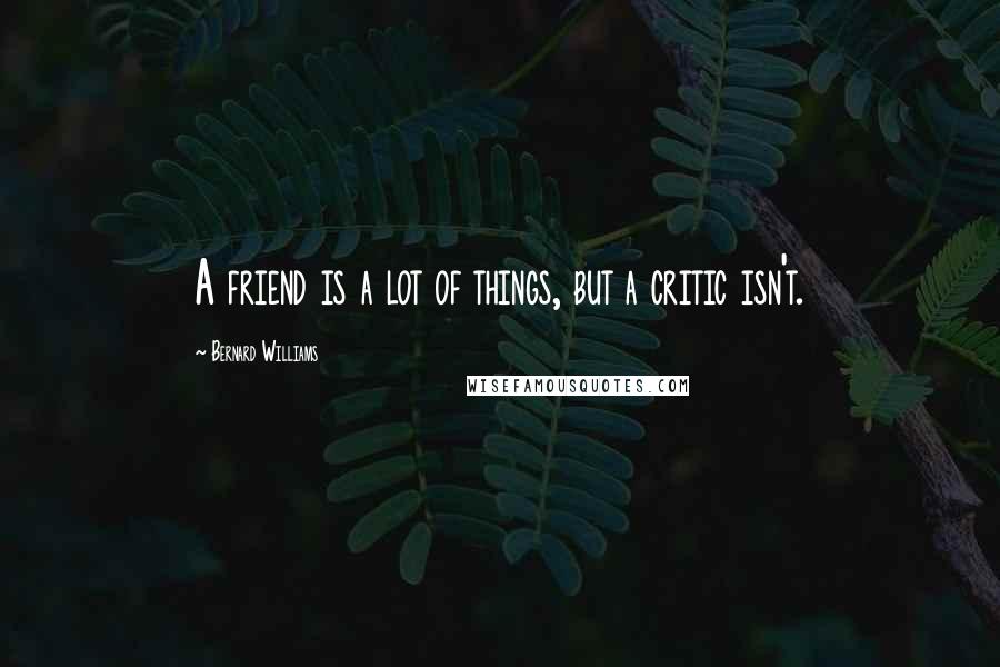 Bernard Williams Quotes: A friend is a lot of things, but a critic isn't.