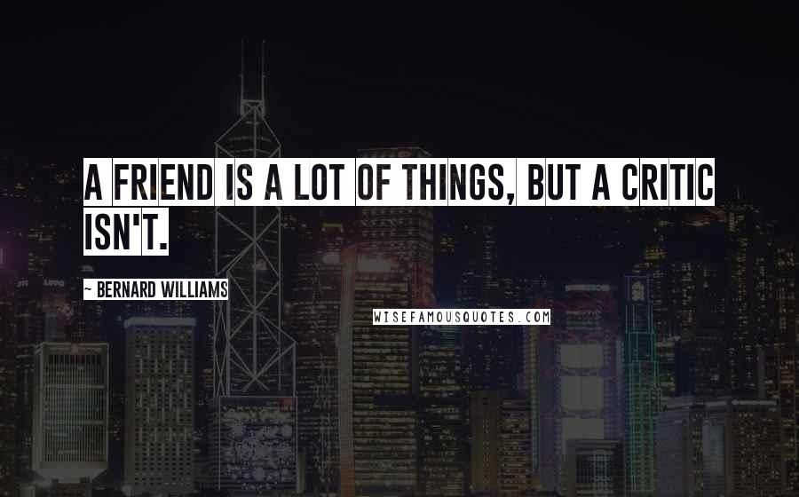 Bernard Williams Quotes: A friend is a lot of things, but a critic isn't.