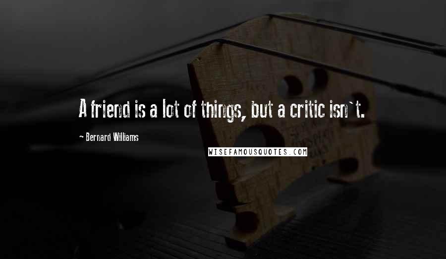 Bernard Williams Quotes: A friend is a lot of things, but a critic isn't.
