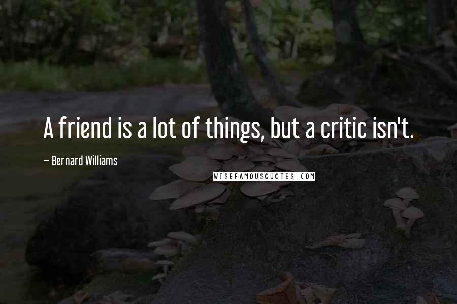 Bernard Williams Quotes: A friend is a lot of things, but a critic isn't.