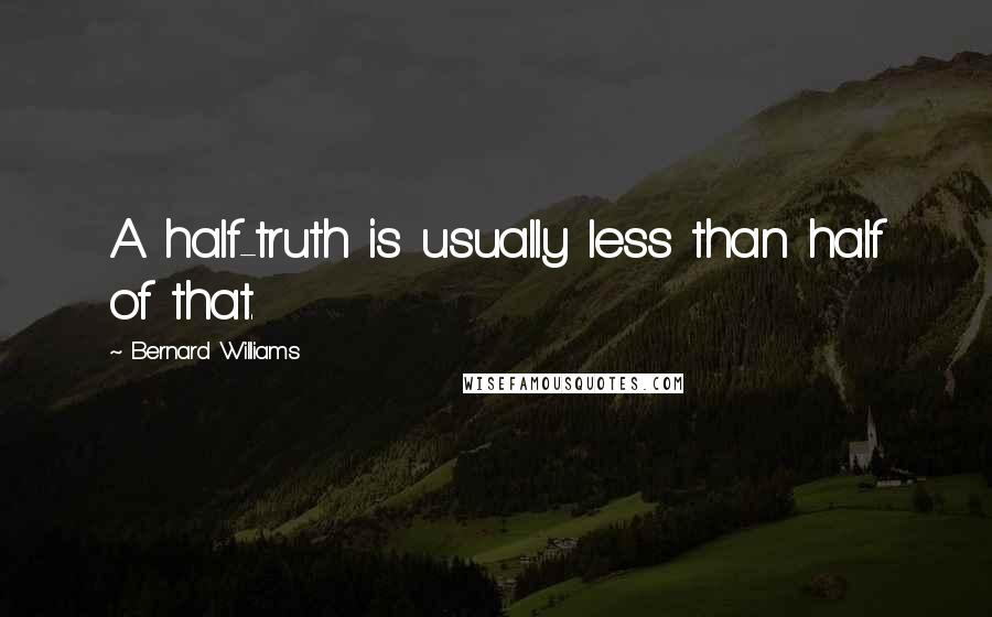 Bernard Williams Quotes: A half-truth is usually less than half of that.