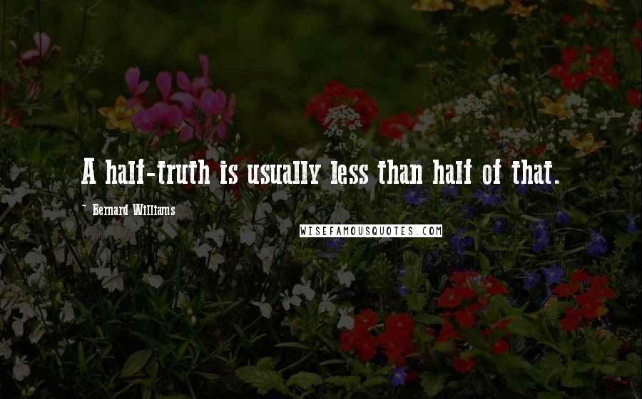 Bernard Williams Quotes: A half-truth is usually less than half of that.