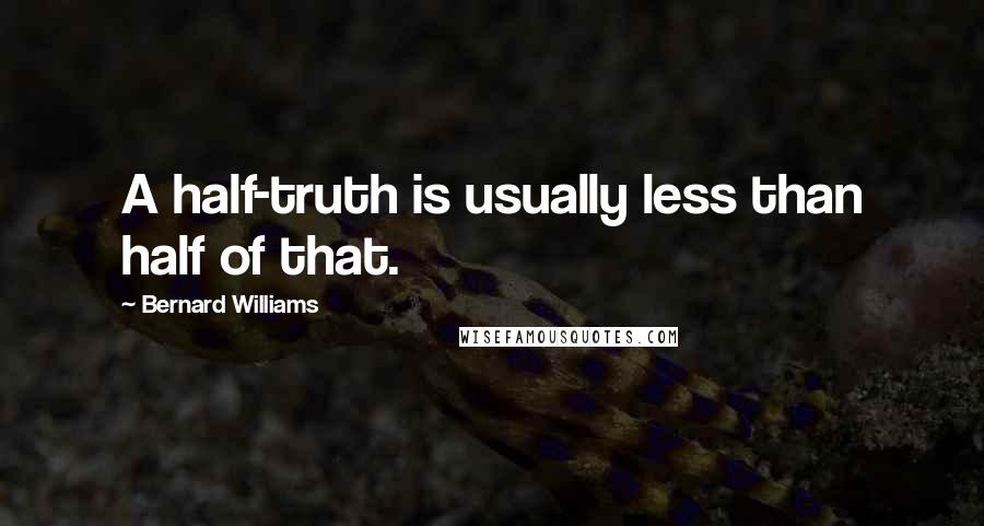 Bernard Williams Quotes: A half-truth is usually less than half of that.