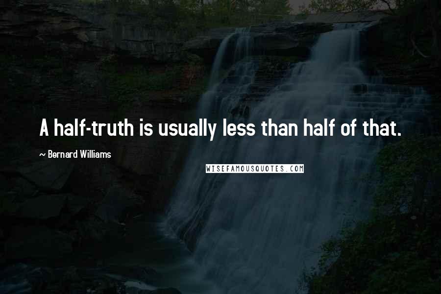 Bernard Williams Quotes: A half-truth is usually less than half of that.