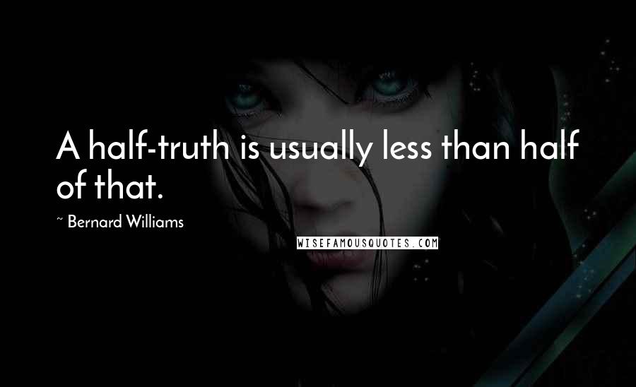 Bernard Williams Quotes: A half-truth is usually less than half of that.