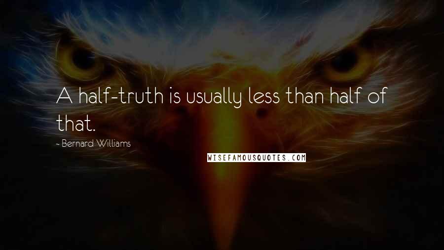 Bernard Williams Quotes: A half-truth is usually less than half of that.