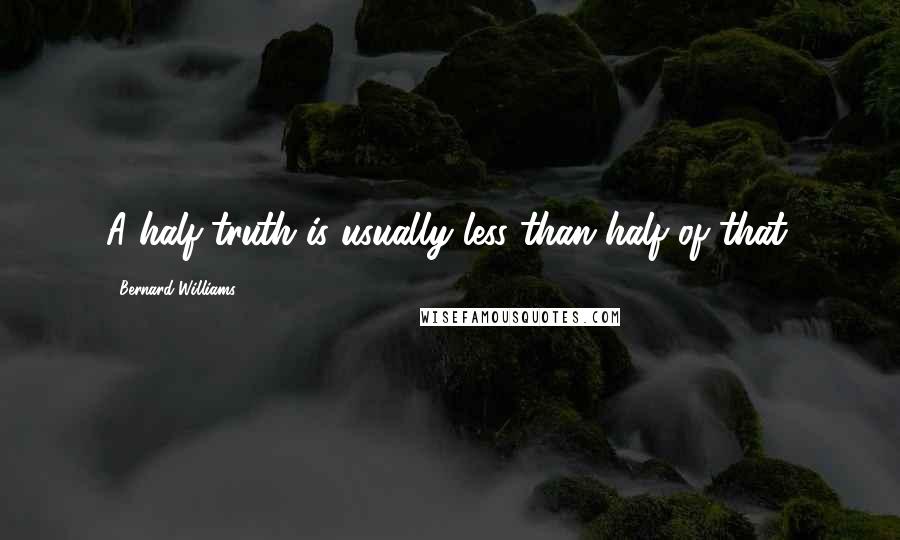 Bernard Williams Quotes: A half-truth is usually less than half of that.