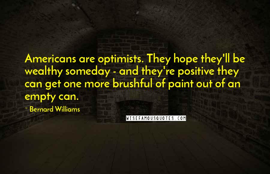 Bernard Williams Quotes: Americans are optimists. They hope they'll be wealthy someday - and they're positive they can get one more brushful of paint out of an empty can.
