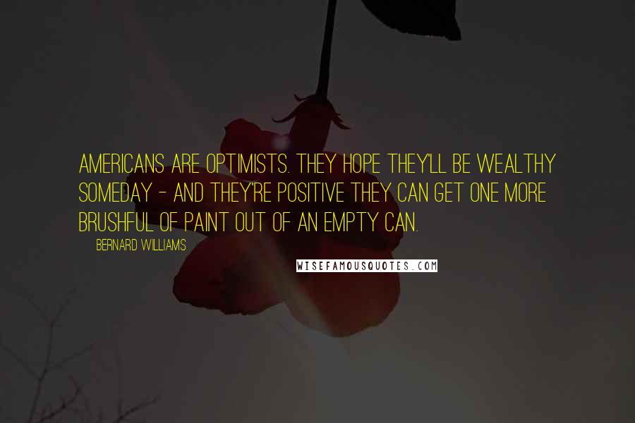 Bernard Williams Quotes: Americans are optimists. They hope they'll be wealthy someday - and they're positive they can get one more brushful of paint out of an empty can.