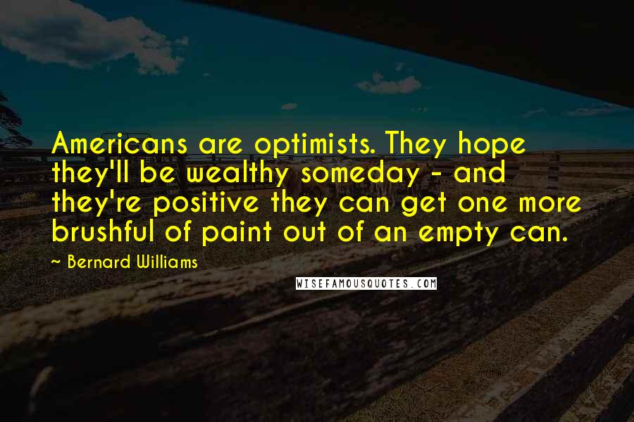 Bernard Williams Quotes: Americans are optimists. They hope they'll be wealthy someday - and they're positive they can get one more brushful of paint out of an empty can.