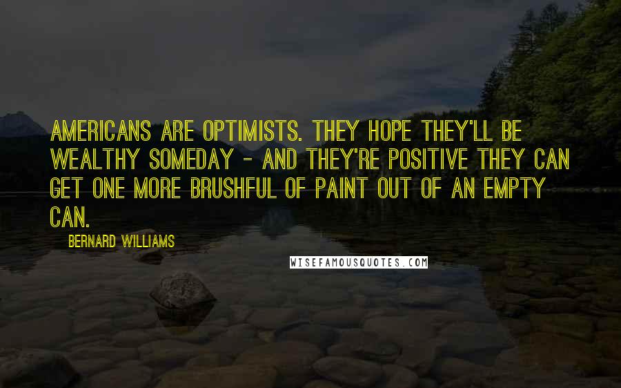 Bernard Williams Quotes: Americans are optimists. They hope they'll be wealthy someday - and they're positive they can get one more brushful of paint out of an empty can.